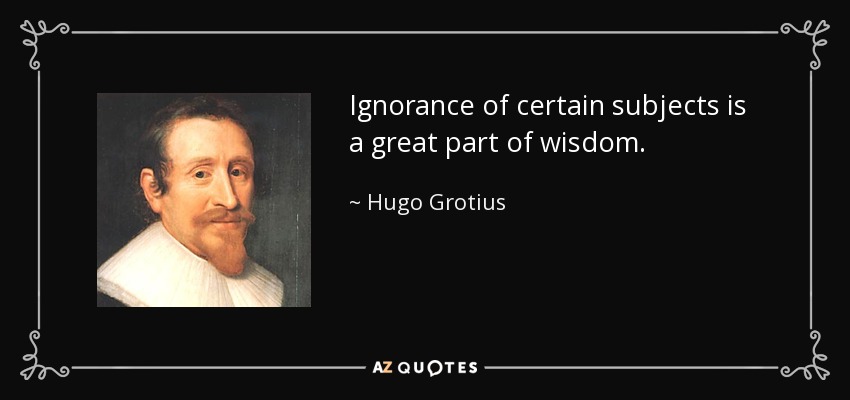 Ignorance of certain subjects is a great part of wisdom. - Hugo Grotius