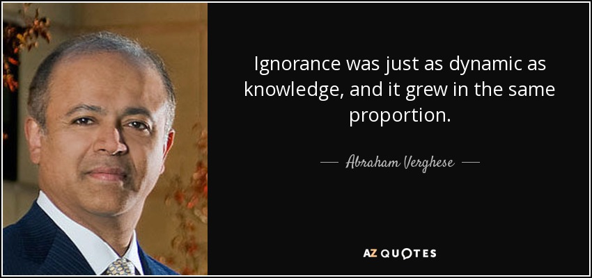 Ignorance was just as dynamic as knowledge, and it grew in the same proportion. - Abraham Verghese