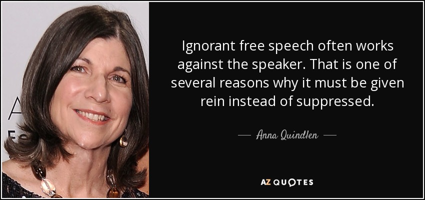 Ignorant free speech often works against the speaker. That is one of several reasons why it must be given rein instead of suppressed. - Anna Quindlen