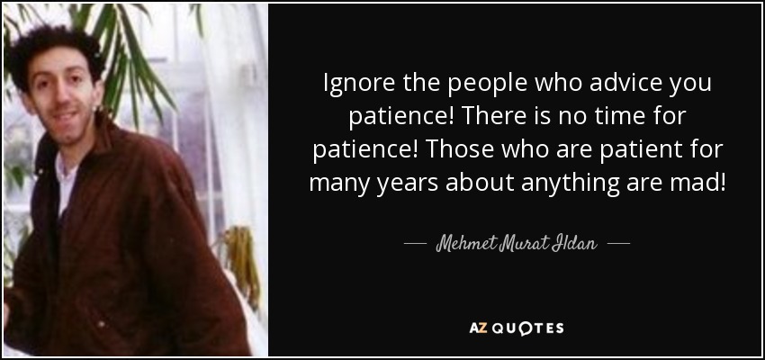 Ignore the people who advice you patience! There is no time for patience! Those who are patient for many years about anything are mad! - Mehmet Murat Ildan