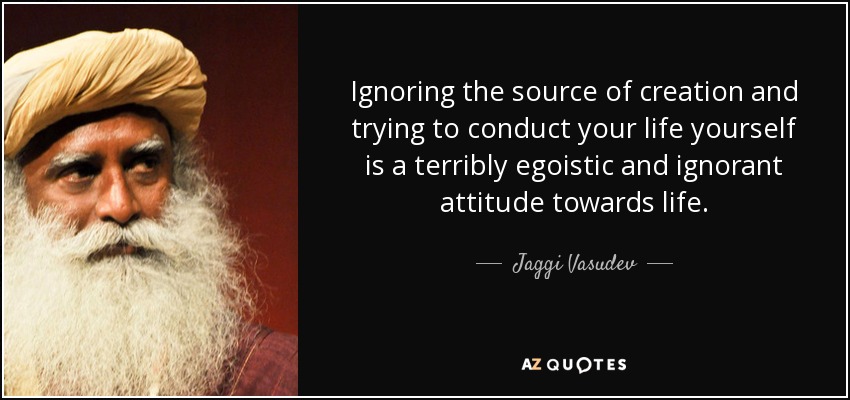 Ignoring the source of creation and trying to conduct your life yourself is a terribly egoistic and ignorant attitude towards life. - Jaggi Vasudev