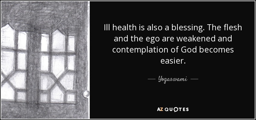 Ill health is also a blessing. The flesh and the ego are weakened and contemplation of God becomes easier. - Yogaswami