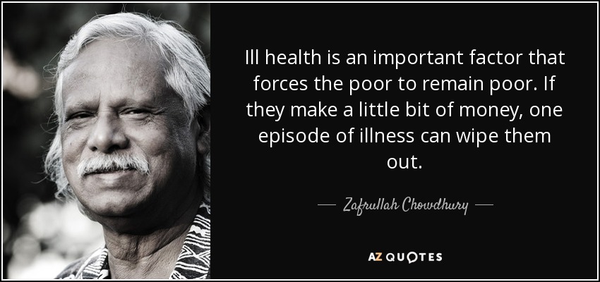 Ill health is an important factor that forces the poor to remain poor. If they make a little bit of money, one episode of illness can wipe them out. - Zafrullah Chowdhury