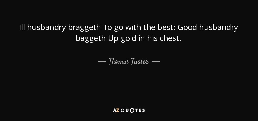 Ill husbandry braggeth To go with the best: Good husbandry baggeth Up gold in his chest. - Thomas Tusser