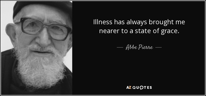 Illness has always brought me nearer to a state of grace. - Abbe Pierre