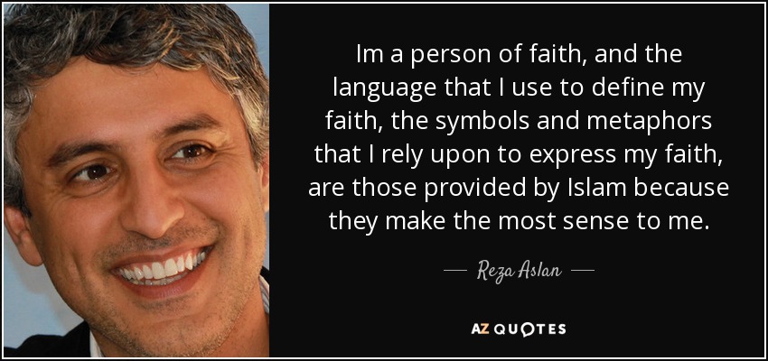 Im a person of faith, and the language that I use to define my faith, the symbols and metaphors that I rely upon to express my faith, are those provided by Islam because they make the most sense to me. - Reza Aslan