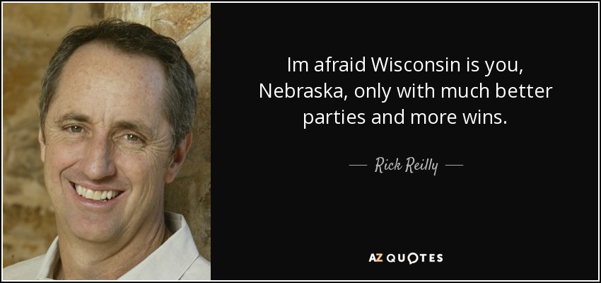Im afraid Wisconsin is you, Nebraska, only with much better parties and more wins. - Rick Reilly