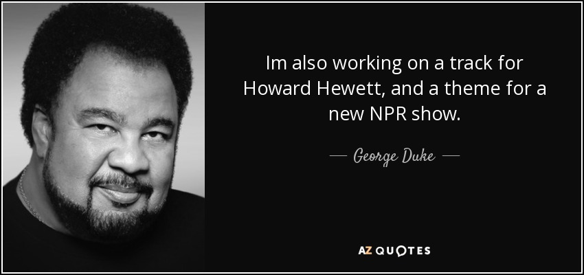 Im also working on a track for Howard Hewett, and a theme for a new NPR show. - George Duke