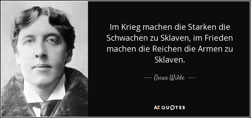 Im Krieg machen die Starken die Schwachen zu Sklaven, im Frieden machen die Reichen die Armen zu Sklaven. - Oscar Wilde