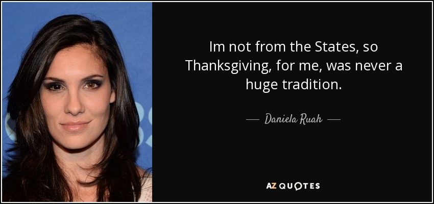 Im not from the States, so Thanksgiving, for me, was never a huge tradition. - Daniela Ruah