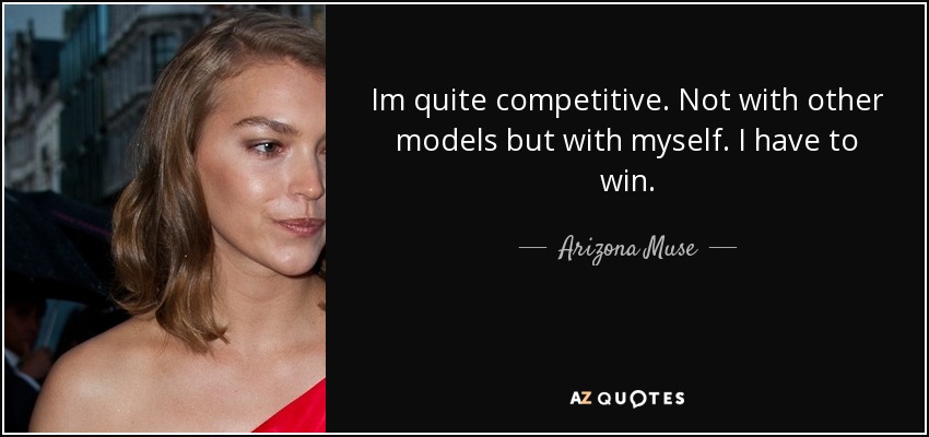 Im quite competitive. Not with other models but with myself. I have to win. - Arizona Muse