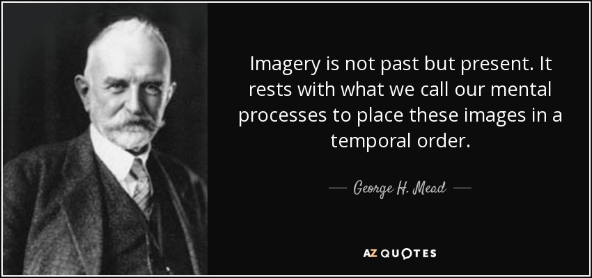 Imagery is not past but present. It rests with what we call our mental processes to place these images in a temporal order. - George H. Mead