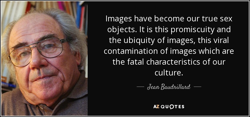 Images have become our true sex objects. It is this promiscuity and the ubiquity of images, this viral contamination of images which are the fatal characteristics of our culture. - Jean Baudrillard