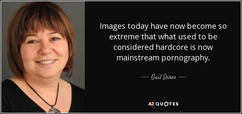 Images today have now become so extreme that what used to be considered hardcore is now mainstream pornography. - Gail Dines