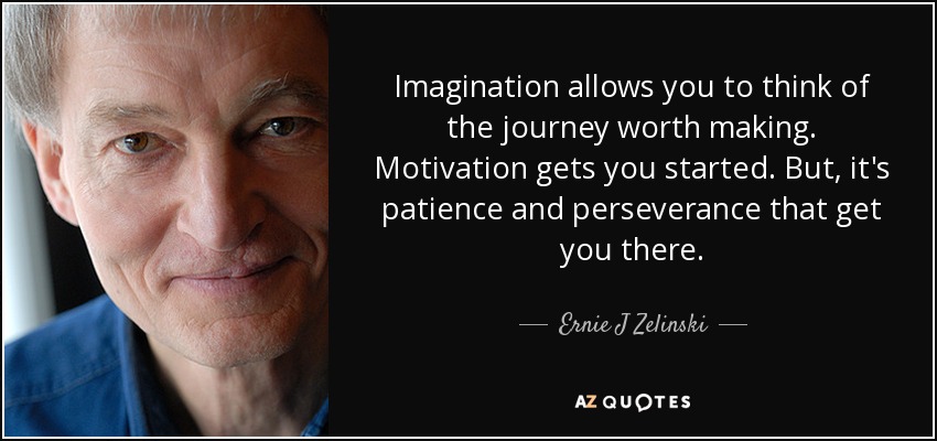 Imagination allows you to think of the journey worth making. Motivation gets you started. But, it's patience and perseverance that get you there. - Ernie J Zelinski
