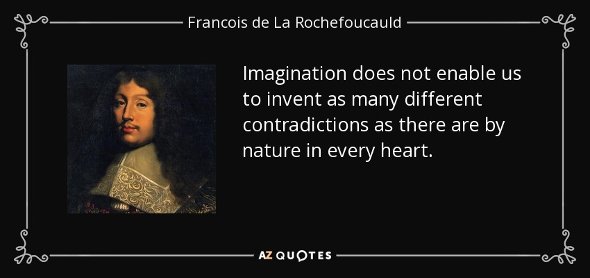 Imagination does not enable us to invent as many different contradictions as there are by nature in every heart. - Francois de La Rochefoucauld