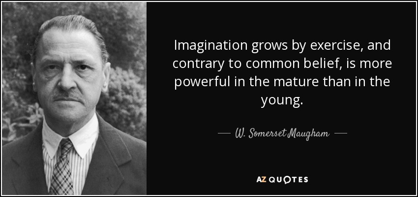 Imagination grows by exercise, and contrary to common belief, is more powerful in the mature than in the young. - W. Somerset Maugham