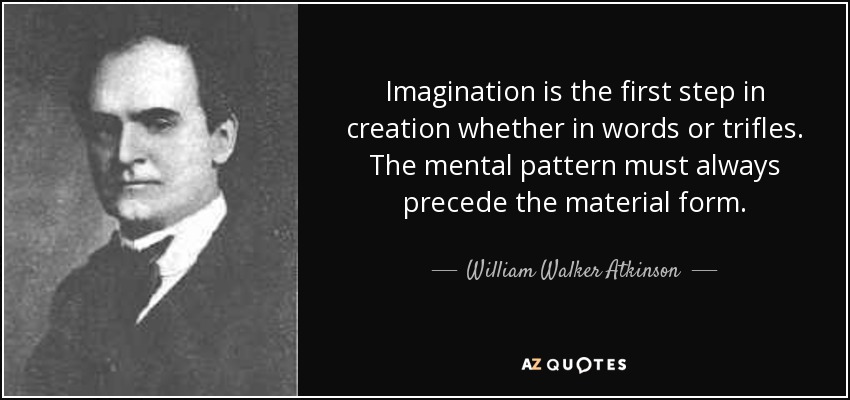 Imagination is the first step in creation whether in words or trifles. The mental pattern must always precede the material form. - William Walker Atkinson