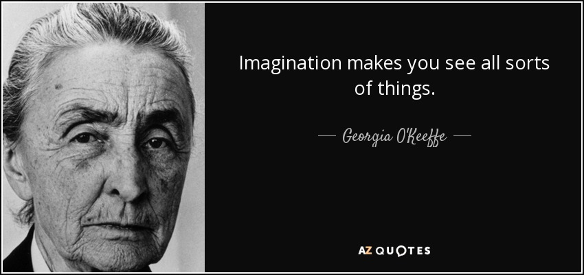 Imagination makes you see all sorts of things. - Georgia O'Keeffe