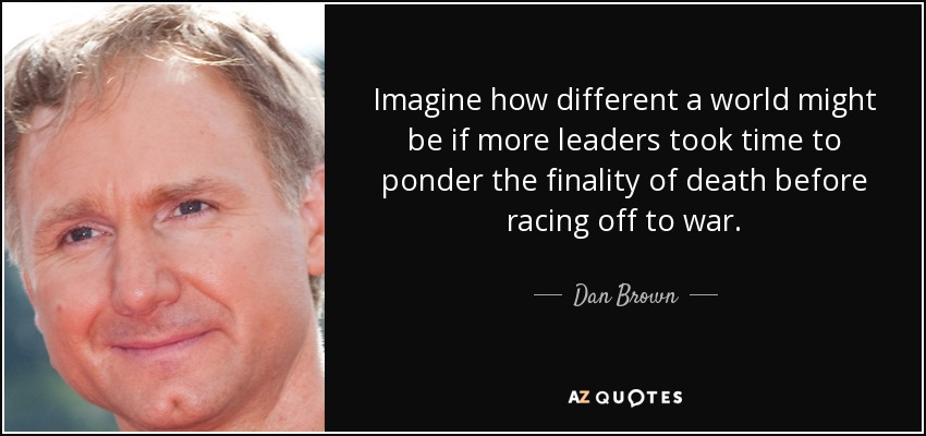 Imagine how different a world might be if more leaders took time to ponder the finality of death before racing off to war. - Dan Brown