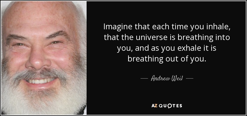 Imagine that each time you inhale, that the universe is breathing into you, and as you exhale it is breathing out of you. - Andrew Weil