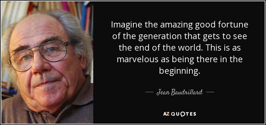 Imagine the amazing good fortune of the generation that gets to see the end of the world. This is as marvelous as being there in the beginning. - Jean Baudrillard