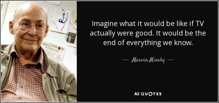 Imagine what it would be like if TV actually were good. It would be the end of everything we know. - Marvin Minsky
