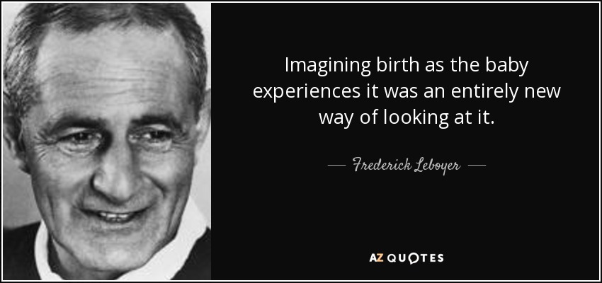 Imagining birth as the baby experiences it was an entirely new way of looking at it. - Frederick Leboyer