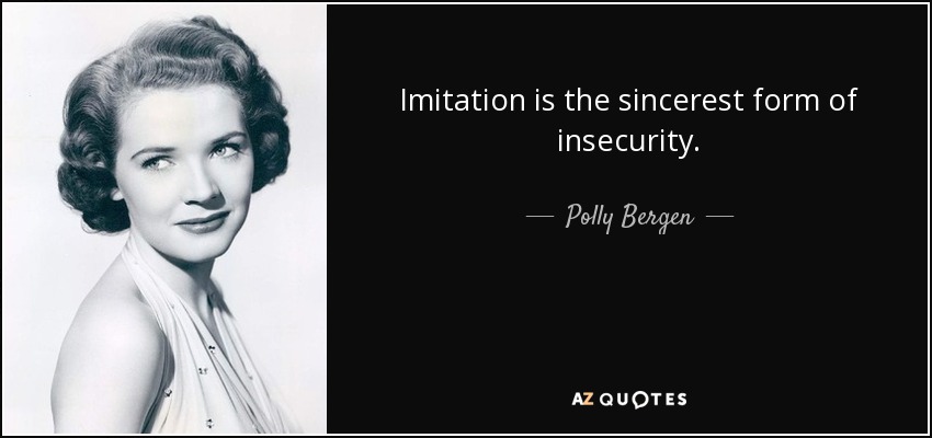 Imitation is the sincerest form of insecurity. - Polly Bergen