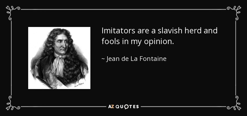 Imitators are a slavish herd and fools in my opinion. - Jean de La Fontaine