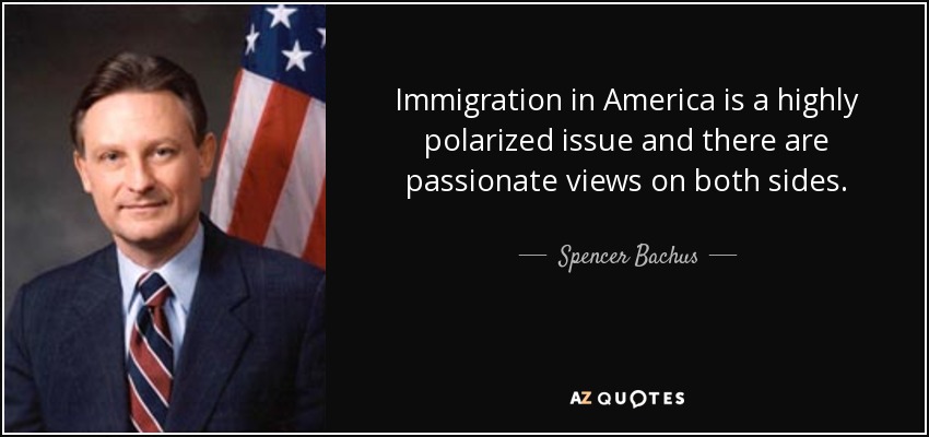 Immigration in America is a highly polarized issue and there are passionate views on both sides. - Spencer Bachus