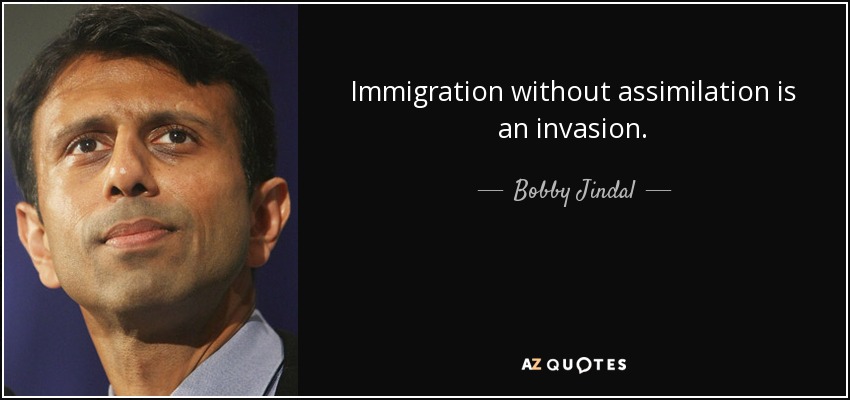 Immigration without assimilation is an invasion. - Bobby Jindal