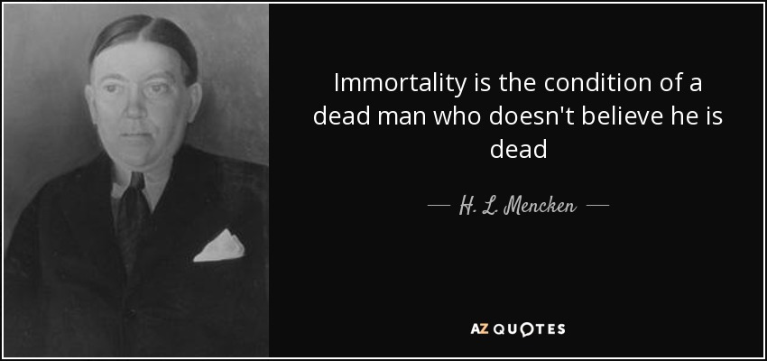 Immortality is the condition of a dead man who doesn't believe he is dead - H. L. Mencken