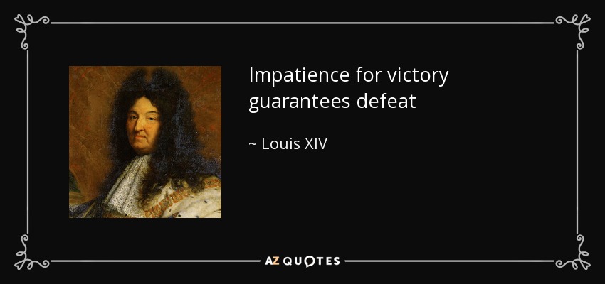 Impatience for victory guarantees defeat - Louis XIV
