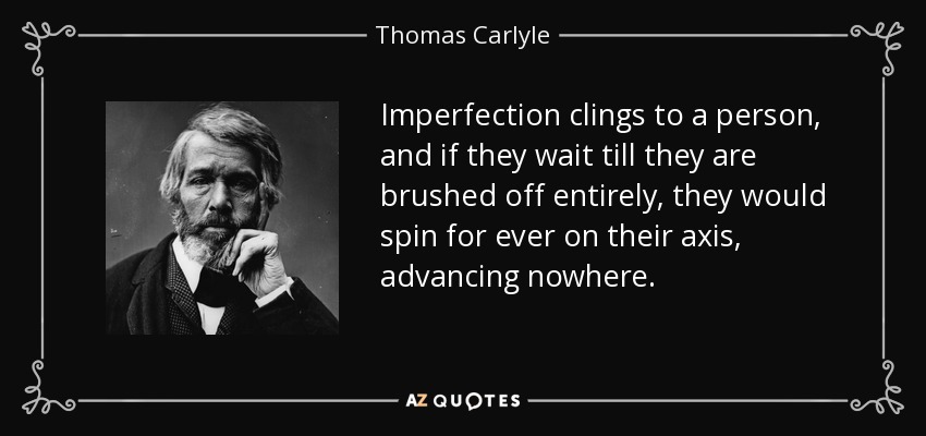 Imperfection clings to a person, and if they wait till they are brushed off entirely, they would spin for ever on their axis, advancing nowhere. - Thomas Carlyle
