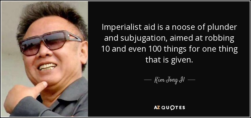 Imperialist aid is a noose of plunder and subjugation, aimed at robbing 10 and even 100 things for one thing that is given. - Kim Jong Il