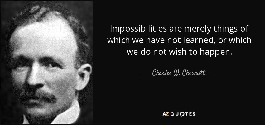 Impossibilities are merely things of which we have not learned, or which we do not wish to happen. - Charles W. Chesnutt