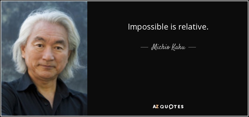 Impossible is relative. - Michio Kaku