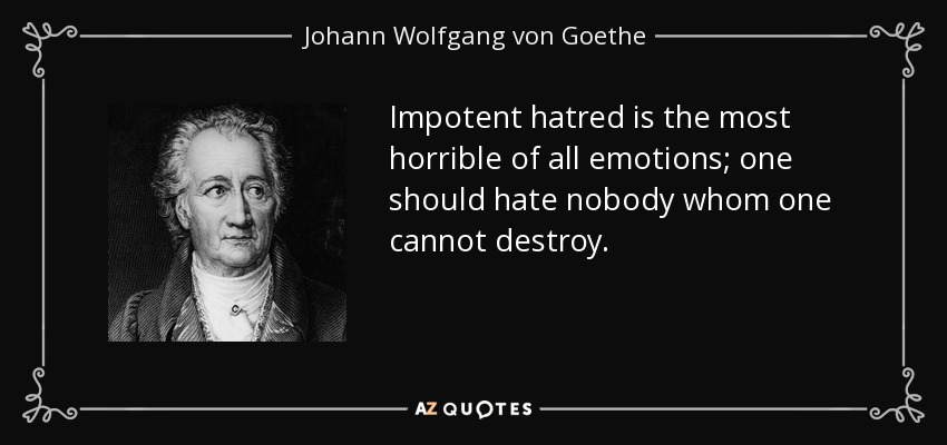 Impotent hatred is the most horrible of all emotions; one should hate nobody whom one cannot destroy. - Johann Wolfgang von Goethe