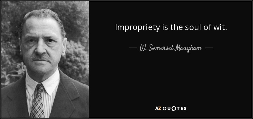 Impropriety is the soul of wit. - W. Somerset Maugham