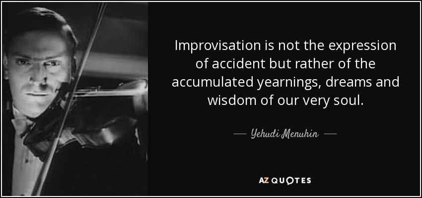 Improvisation is not the expression of accident but rather of the accumulated yearnings, dreams and wisdom of our very soul. - Yehudi Menuhin