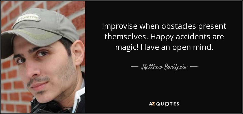 Improvise when obstacles present themselves. Happy accidents are magic! Have an open mind. - Matthew Bonifacio
