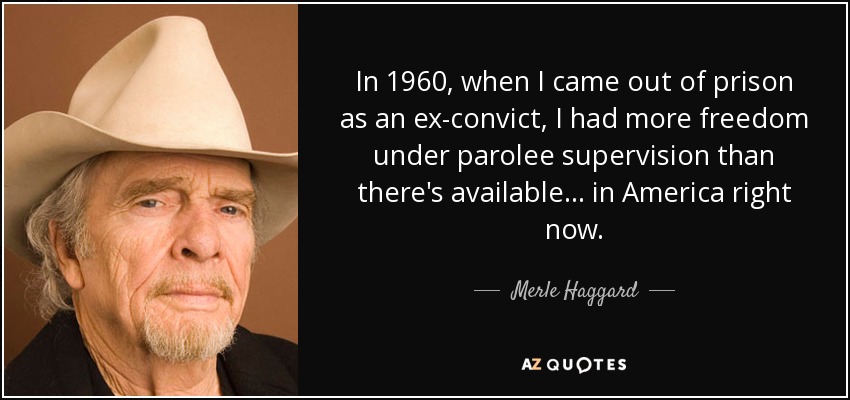 In 1960, when I came out of prison as an ex-convict, I had more freedom under parolee supervision than there's available... in America right now. - Merle Haggard