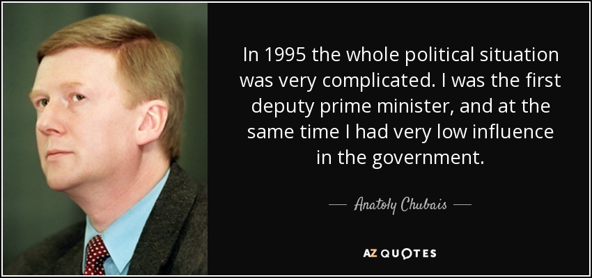 In 1995 the whole political situation was very complicated. I was the first deputy prime minister, and at the same time I had very low influence in the government. - Anatoly Chubais