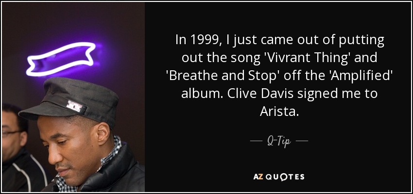 In 1999, I just came out of putting out the song 'Vivrant Thing' and 'Breathe and Stop' off the 'Amplified' album. Clive Davis signed me to Arista. - Q-Tip