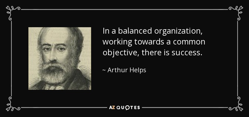 In a balanced organization, working towards a common objective, there is success. - Arthur Helps