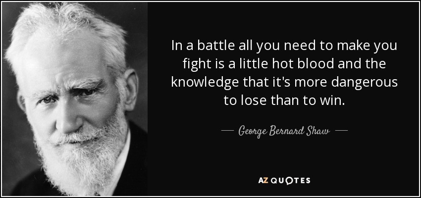 In a battle all you need to make you fight is a little hot blood and the knowledge that it's more dangerous to lose than to win. - George Bernard Shaw