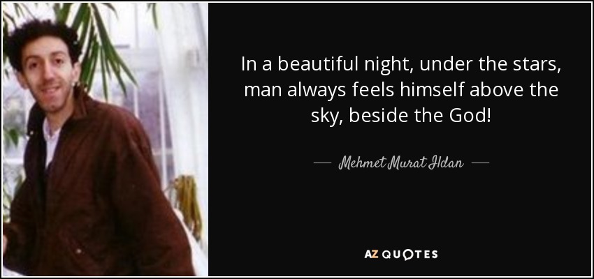 In a beautiful night, under the stars, man always feels himself above the sky, beside the God! - Mehmet Murat Ildan