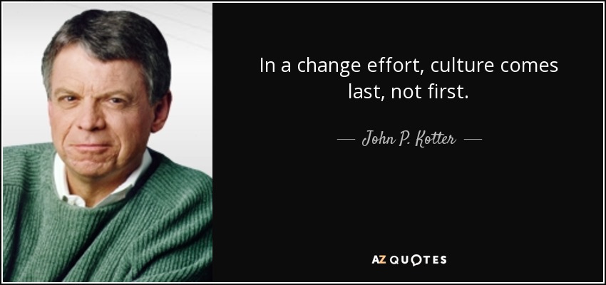 In a change effort, culture comes last, not first. - John P. Kotter