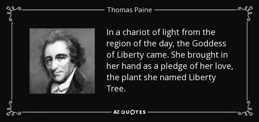 In a chariot of light from the region of the day, the Goddess of Liberty came. She brought in her hand as a pledge of her love, the plant she named Liberty Tree. - Thomas Paine